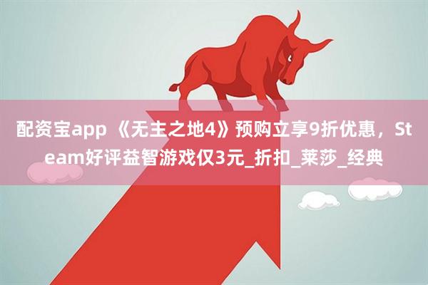 配资宝app 《无主之地4》预购立享9折优惠，Steam好评益智游戏仅3元_折扣_莱莎_经典
