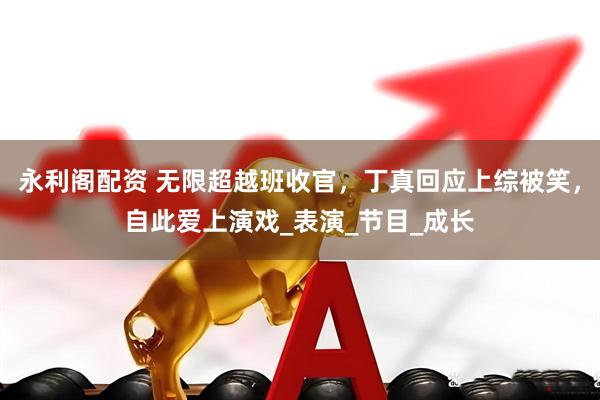 永利阁配资 无限超越班收官，丁真回应上综被笑，自此爱上演戏_表演_节目_成长