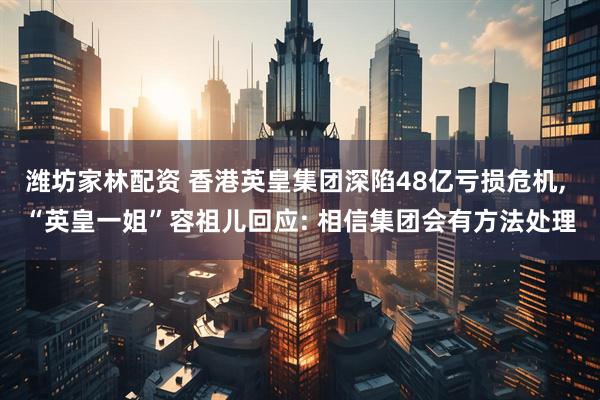 潍坊家林配资 香港英皇集团深陷48亿亏损危机, “英皇一姐”容祖儿回应: 相信集团会有方法处理