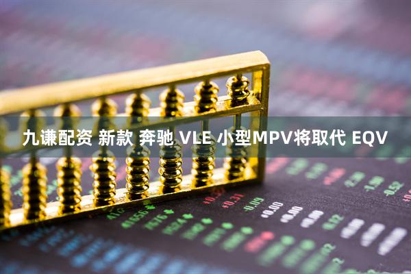 九谦配资 新款 奔驰 VLE 小型MPV将取代 EQV