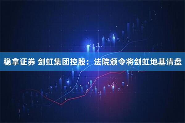 稳拿证券 剑虹集团控股：法院颁令将剑虹地基清盘