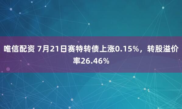 唯信配资 7月21日赛特转债上涨0.15%，转股溢价率26.46%