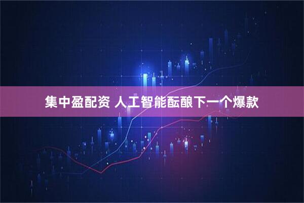集中盈配资 人工智能酝酿下一个爆款