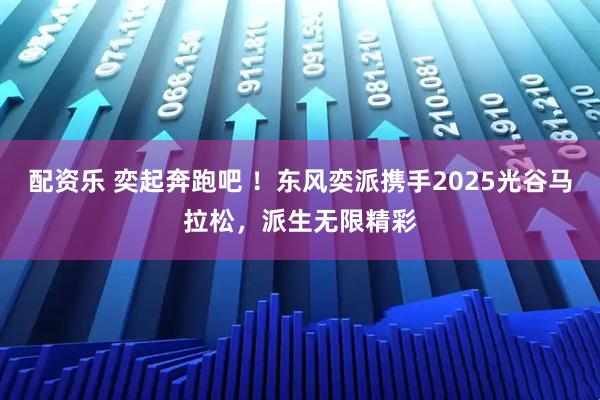 配资乐 奕起奔跑吧 ！东风奕派携手2025光谷马拉松，派生无限精彩