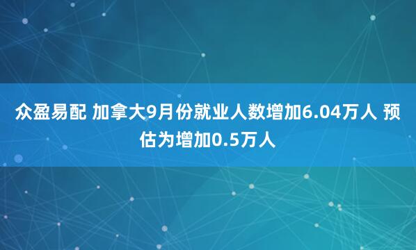 众盈易配 加拿大9月份就业人数增加6.04万人 预估为增加0.5万人