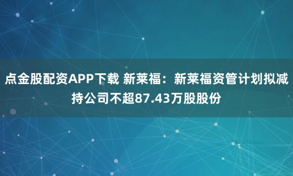 点金股配资APP下载 新莱福：新莱福资管计划拟减持公司不超87.43万股股份