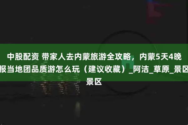 中股配资 带家人去内蒙旅游全攻略，内蒙5天4晚报当地团品质游怎么玩（建议收藏）_阿洁_草原_景区