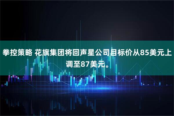 拳控策略 花旗集团将回声星公司目标价从85美元上调至87美元。