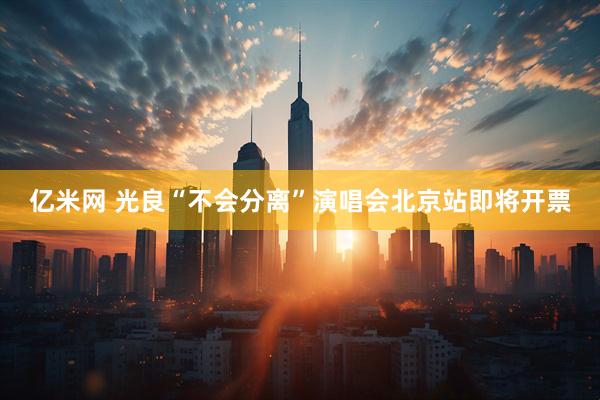 亿米网 光良“不会分离”演唱会北京站即将开票