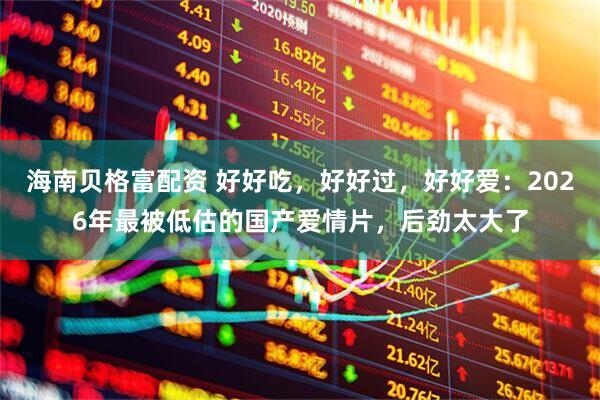 海南贝格富配资 好好吃，好好过，好好爱：2026年最被低估的国产爱情片，后劲太大了