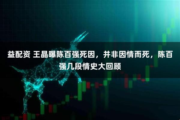 益配资 王晶曝陈百强死因，并非因情而死，陈百强几段情史大回顾