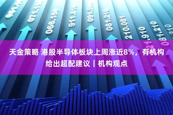 天金策略 港股半导体板块上周涨近8%，有机构给出超配建议｜机构观点