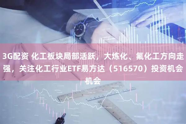 3G配资 化工板块局部活跃，大炼化、氟化工方向走强，关注化工行业ETF易方达（516570）投资机会